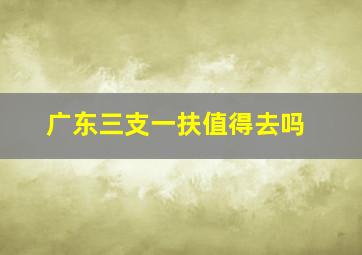 广东三支一扶值得去吗