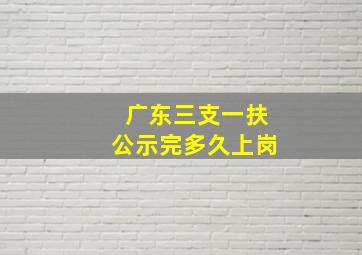 广东三支一扶公示完多久上岗