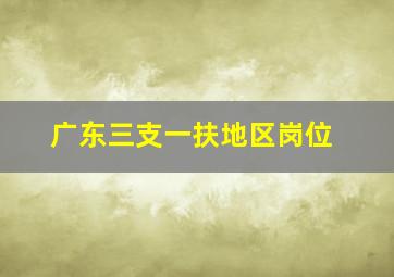 广东三支一扶地区岗位