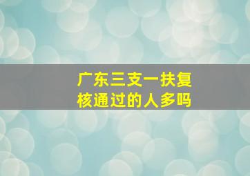 广东三支一扶复核通过的人多吗