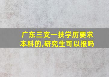 广东三支一扶学历要求本科的,研究生可以报吗