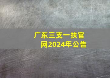 广东三支一扶官网2024年公告