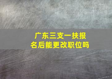 广东三支一扶报名后能更改职位吗