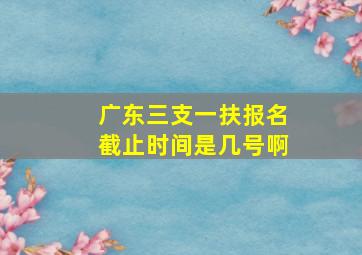 广东三支一扶报名截止时间是几号啊