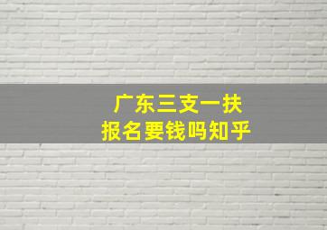 广东三支一扶报名要钱吗知乎