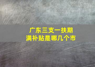 广东三支一扶期满补贴是哪几个市