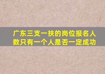 广东三支一扶的岗位报名人数只有一个人是否一定成功