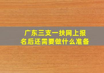 广东三支一扶网上报名后还需要做什么准备