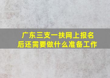 广东三支一扶网上报名后还需要做什么准备工作