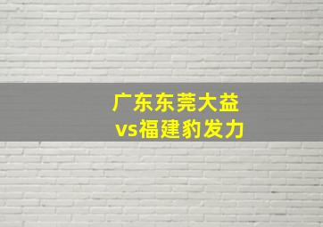 广东东莞大益vs福建豹发力