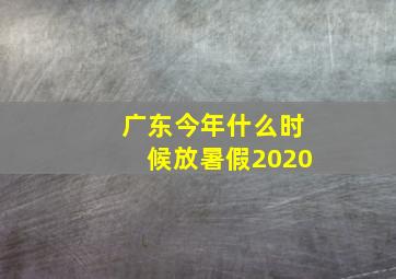 广东今年什么时候放暑假2020