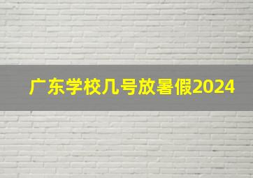 广东学校几号放暑假2024