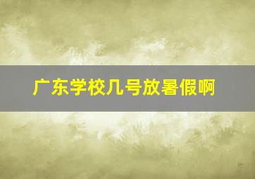 广东学校几号放暑假啊