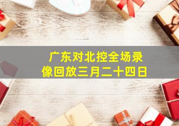 广东对北控全场录像回放三月二十四日