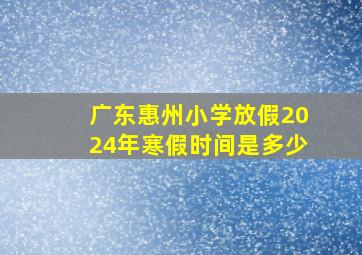 广东惠州小学放假2024年寒假时间是多少