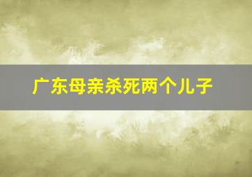 广东母亲杀死两个儿子