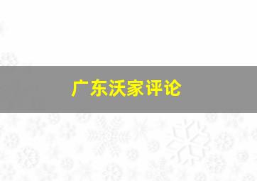 广东沃家评论