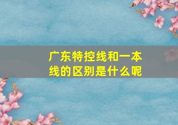 广东特控线和一本线的区别是什么呢