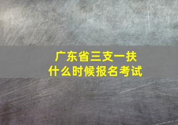 广东省三支一扶什么时候报名考试