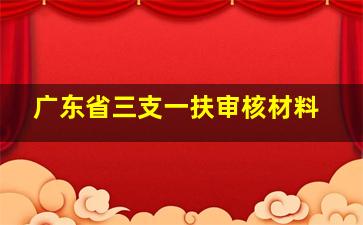 广东省三支一扶审核材料