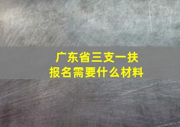 广东省三支一扶报名需要什么材料