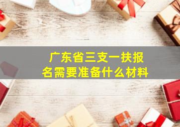 广东省三支一扶报名需要准备什么材料