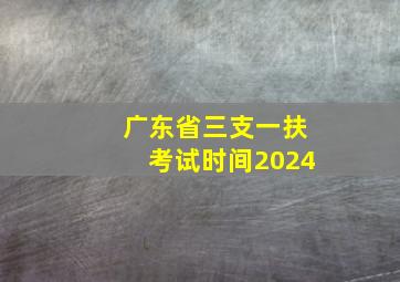 广东省三支一扶考试时间2024