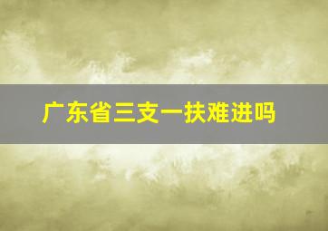 广东省三支一扶难进吗