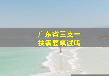 广东省三支一扶需要笔试吗