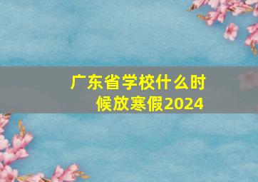 广东省学校什么时候放寒假2024