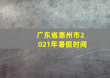 广东省惠州市2021年暑假时间