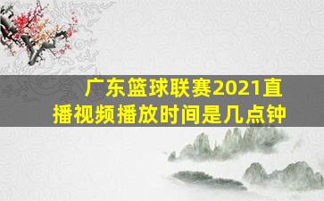 广东篮球联赛2021直播视频播放时间是几点钟