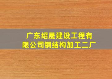 广东绍晟建设工程有限公司钢结构加工二厂