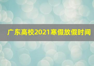 广东高校2021寒假放假时间