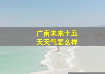 广南未来十五天天气怎么样