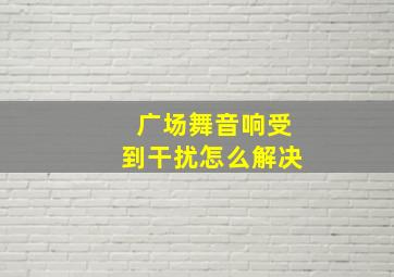 广场舞音响受到干扰怎么解决