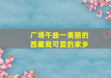 广埸午曲一美丽的西藏我可爱的家乡