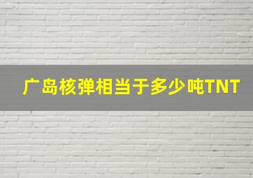 广岛核弹相当于多少吨TNT