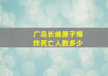 广岛长崎原子爆炸死亡人数多少