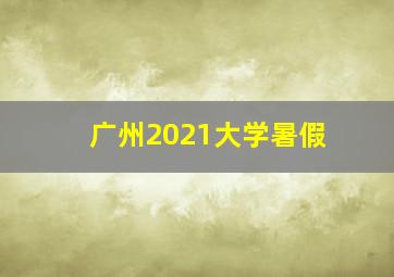 广州2021大学暑假