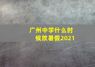 广州中学什么时候放暑假2021