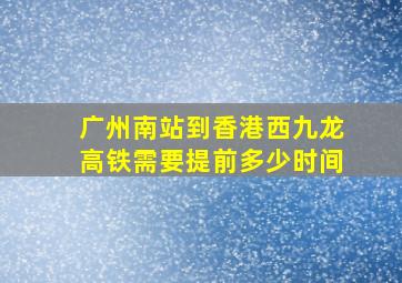 广州南站到香港西九龙高铁需要提前多少时间