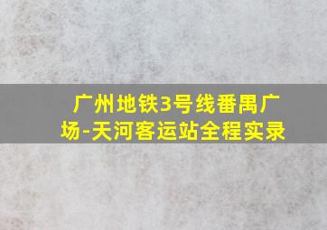 广州地铁3号线番禺广场-天河客运站全程实录