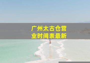 广州太古仓营业时间表最新