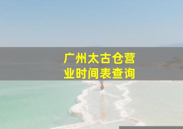 广州太古仓营业时间表查询