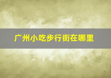 广州小吃步行街在哪里