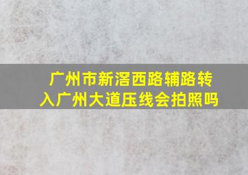 广州市新滘西路辅路转入广州大道压线会拍照吗