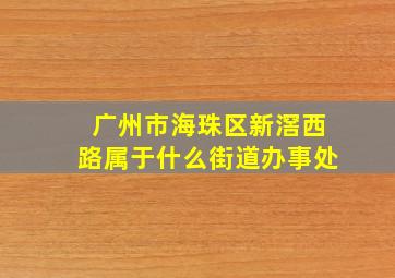 广州市海珠区新滘西路属于什么街道办事处