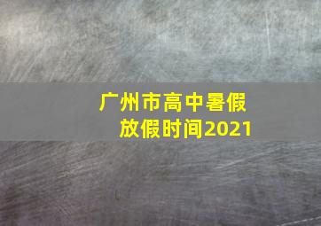 广州市高中暑假放假时间2021