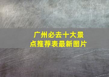 广州必去十大景点推荐表最新图片